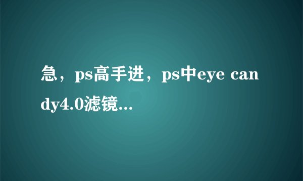 急，ps高手进，ps中eye candy4.0滤镜是什么滤镜，怎么使用，在那里可以找到？