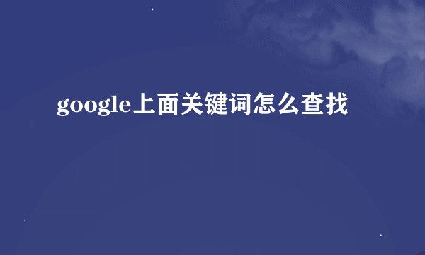 google上面关键词怎么查找