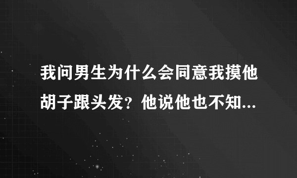 我问男生为什么会同意我摸他胡子跟头发？他说他也不知道！再三询问男生最后说我想太多了