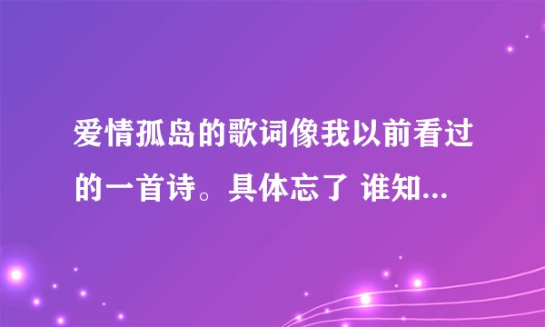 爱情孤岛的歌词像我以前看过的一首诗。具体忘了 谁知道啊？？