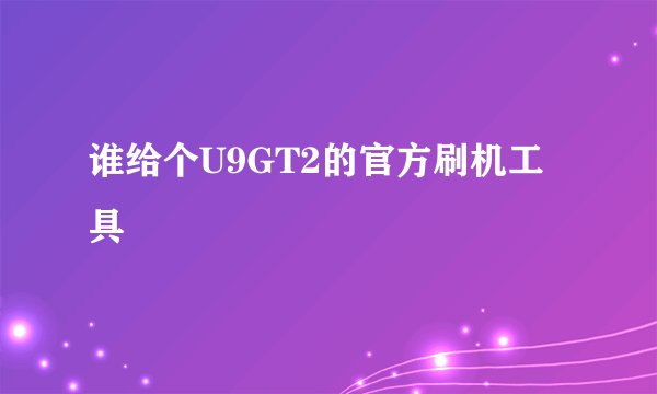 谁给个U9GT2的官方刷机工具