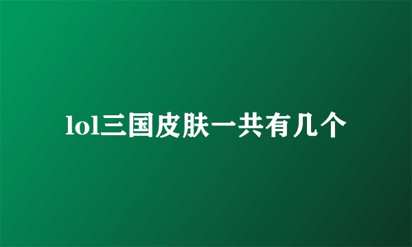 lol三国皮肤一共有几个