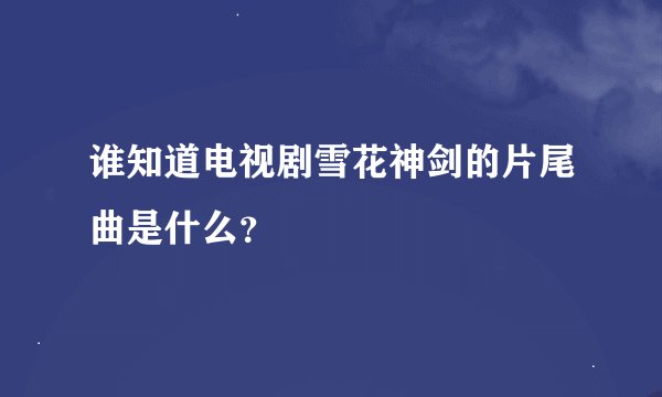 谁知道电视剧雪花神剑的片尾曲是什么？