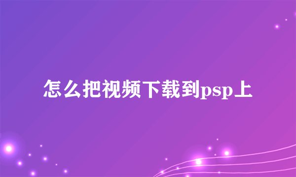 怎么把视频下载到psp上