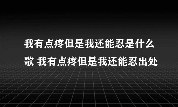 我有点疼但是我还能忍是什么歌 我有点疼但是我还能忍出处