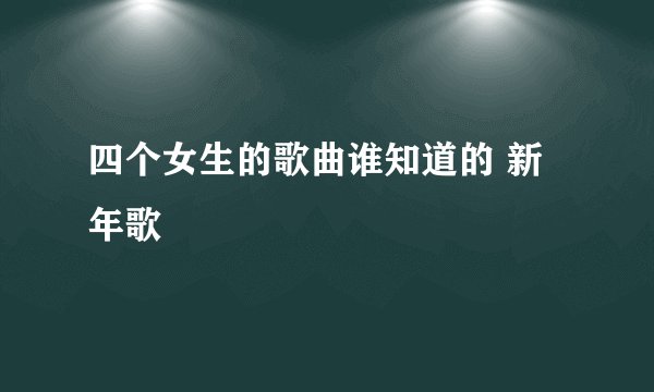 四个女生的歌曲谁知道的 新年歌
