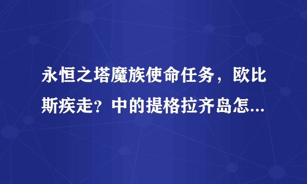 永恒之塔魔族使命任务，欧比斯疾走？中的提格拉齐岛怎么走，知道的告诉一下，急用，谢了~