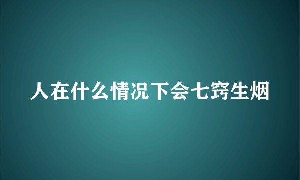 人在什么情况下会七窍生烟