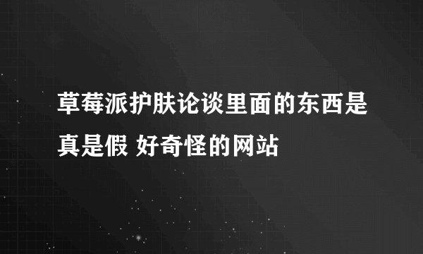草莓派护肤论谈里面的东西是真是假 好奇怪的网站
