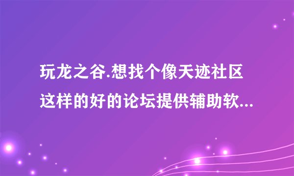 玩龙之谷.想找个像天迹社区这样的好的论坛提供辅助软件的论坛