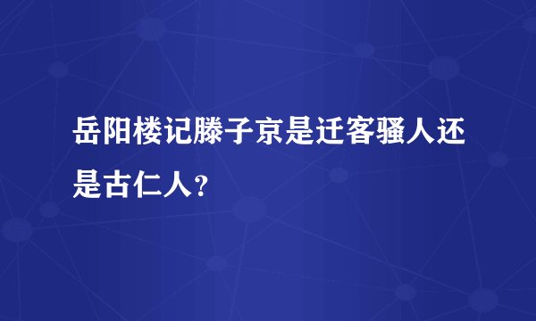 岳阳楼记滕子京是迁客骚人还是古仁人？