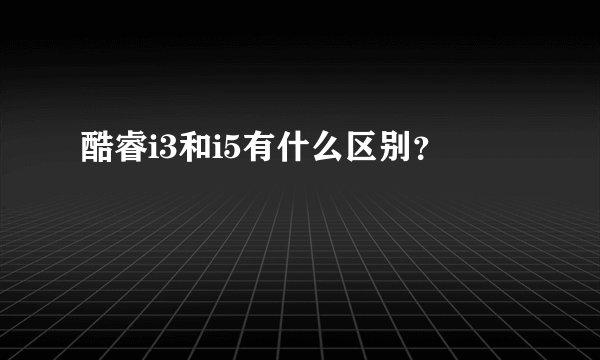 酷睿i3和i5有什么区别？