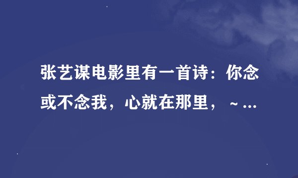 张艺谋电影里有一首诗：你念或不念我，心就在那里，～你见或不见我，我就在那里，不见不散，你要或不要我