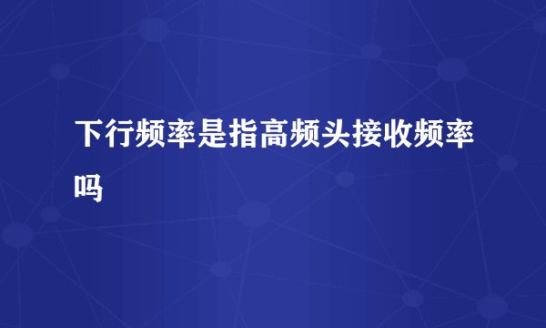 下行频率是指高频头接收频率吗