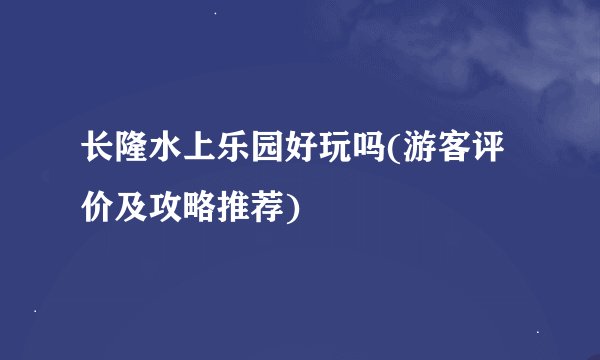 长隆水上乐园好玩吗(游客评价及攻略推荐)