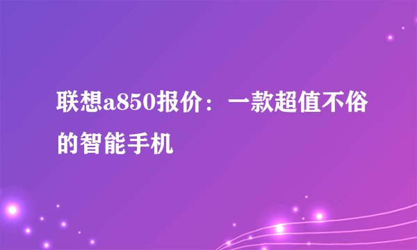 联想a850报价：一款超值不俗的智能手机