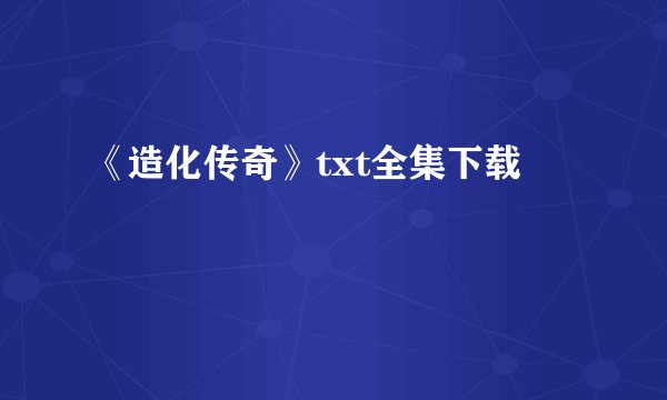 《造化传奇》txt全集下载