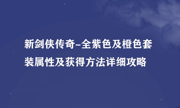 新剑侠传奇-全紫色及橙色套装属性及获得方法详细攻略
