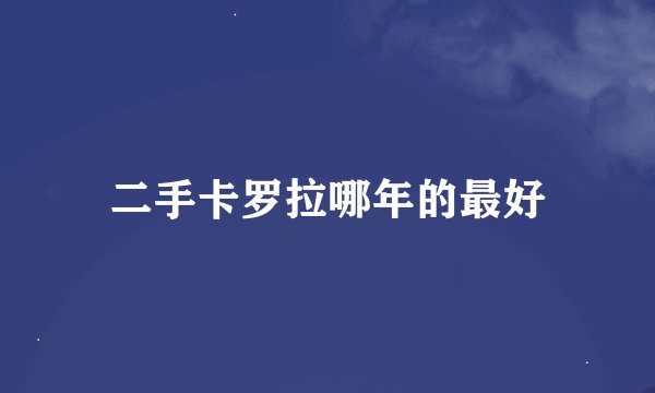 二手卡罗拉哪年的最好