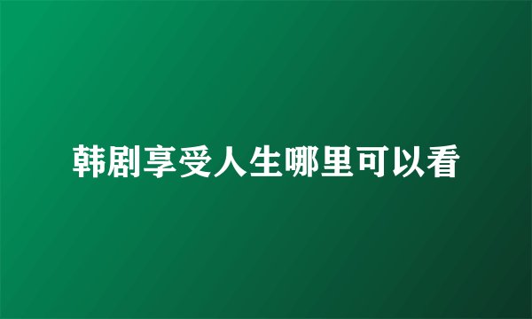韩剧享受人生哪里可以看