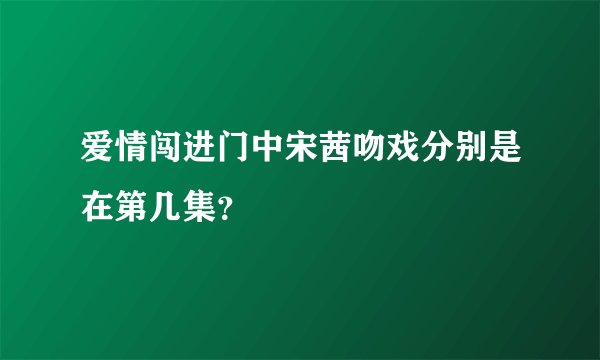 爱情闯进门中宋茜吻戏分别是在第几集？