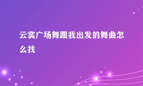云裳广场舞跟我出发的舞曲怎么找