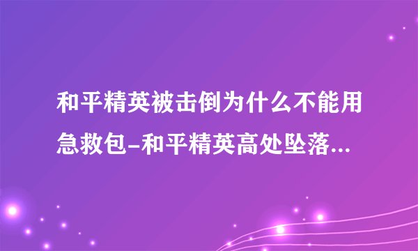 和平精英被击倒为什么不能用急救包-和平精英高处坠落重伤使用不了急救包吗