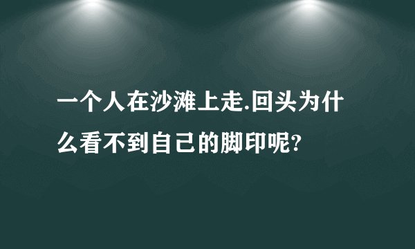 一个人在沙滩上走.回头为什么看不到自己的脚印呢?