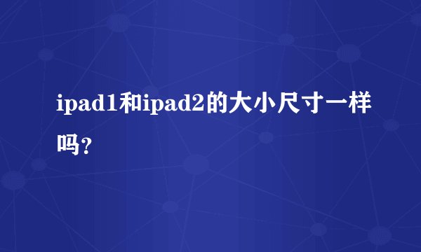 ipad1和ipad2的大小尺寸一样吗？