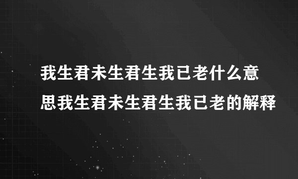 我生君未生君生我已老什么意思我生君未生君生我已老的解释