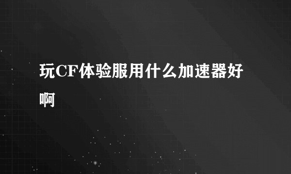玩CF体验服用什么加速器好啊