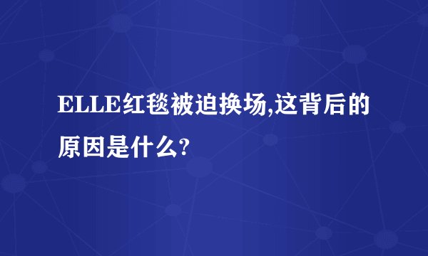 ELLE红毯被迫换场,这背后的原因是什么?
