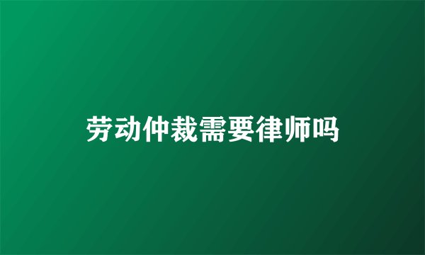 劳动仲裁需要律师吗