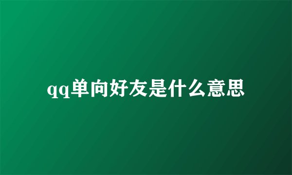 qq单向好友是什么意思
