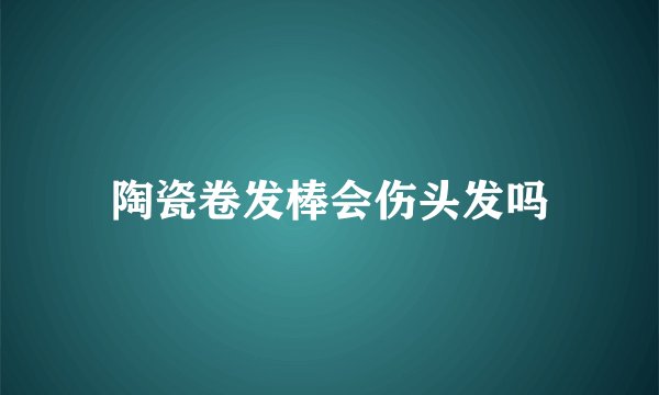 陶瓷卷发棒会伤头发吗