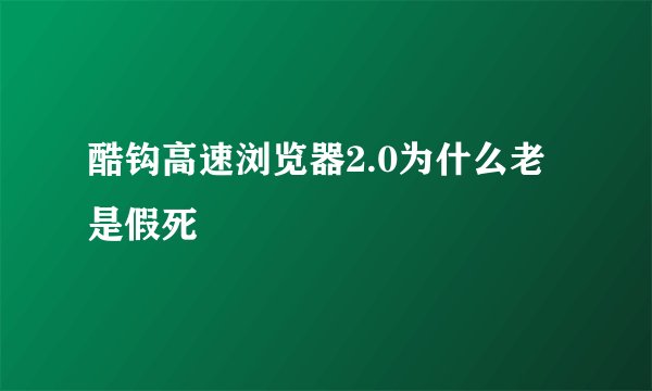 酷钩高速浏览器2.0为什么老是假死