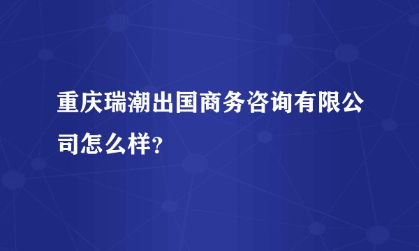 重庆瑞潮出国商务咨询有限公司怎么样？