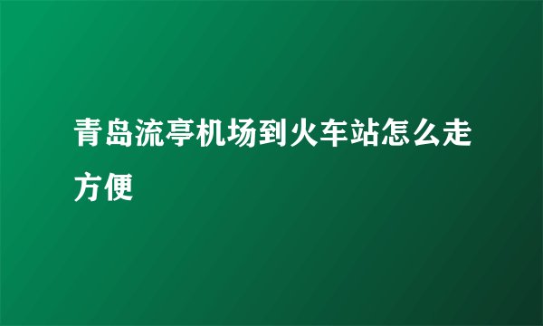 青岛流亭机场到火车站怎么走方便