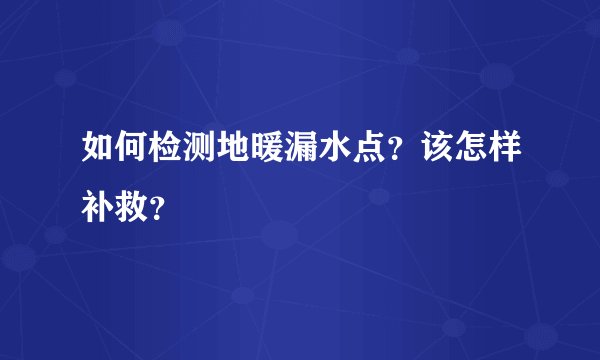如何检测地暖漏水点？该怎样补救？
