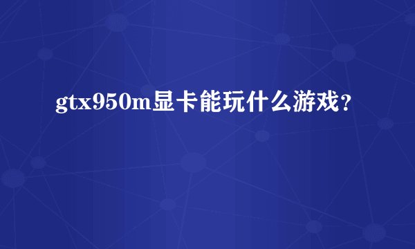 gtx950m显卡能玩什么游戏？