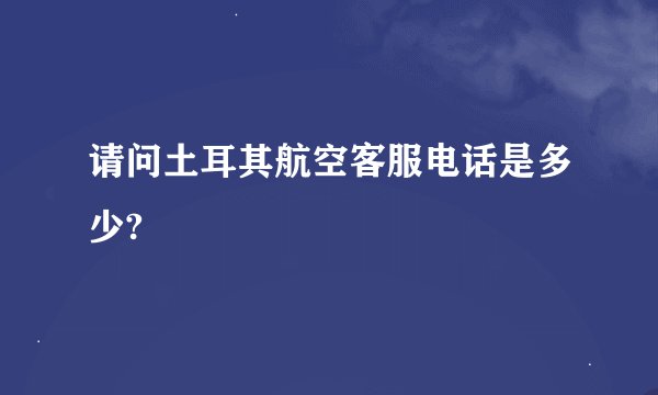 请问土耳其航空客服电话是多少?