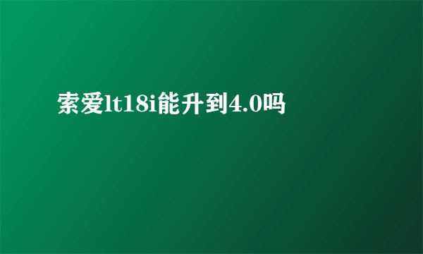 索爱lt18i能升到4.0吗