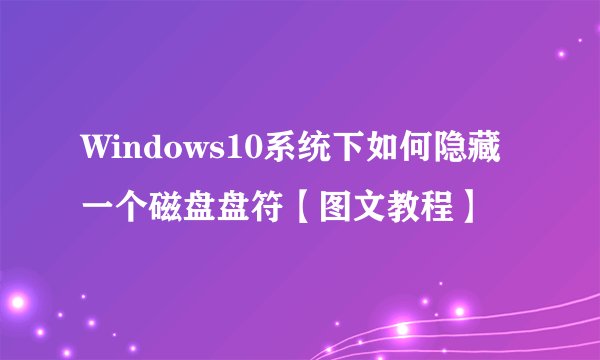 Windows10系统下如何隐藏一个磁盘盘符【图文教程】