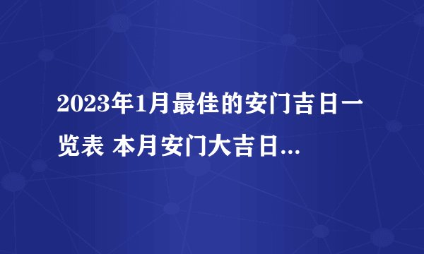 2023年1月最佳的安门吉日一览表 本月安门大吉日子查询？