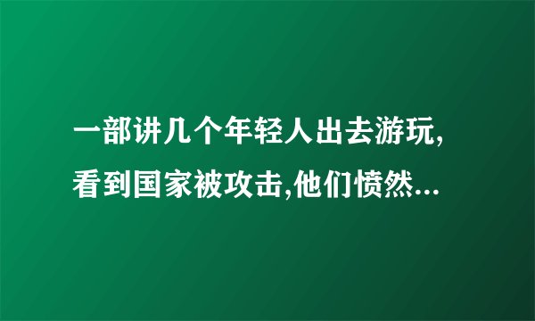 一部讲几个年轻人出去游玩,看到国家被攻击,他们愤然反抗,最后把主要道的桥炸断了的电影