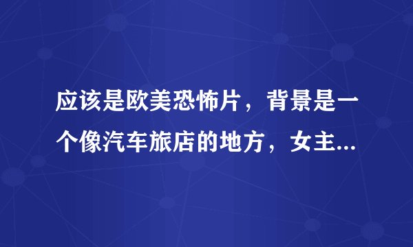 应该是欧美恐怖片，背景是一个像汽车旅店的地方，女主角晚上会把脸撕下来。。有群人来避难好像都死了