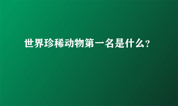 世界珍稀动物第一名是什么？