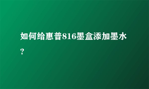 如何给惠普816墨盒添加墨水？