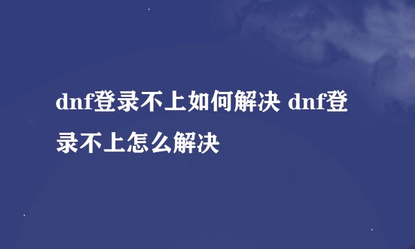 dnf登录不上如何解决 dnf登录不上怎么解决