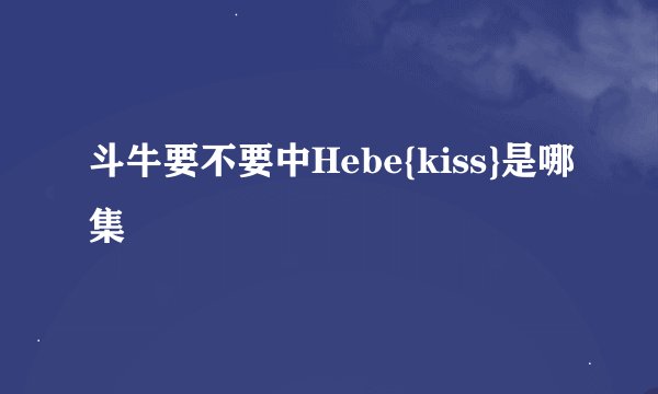 斗牛要不要中Hebe{kiss}是哪集